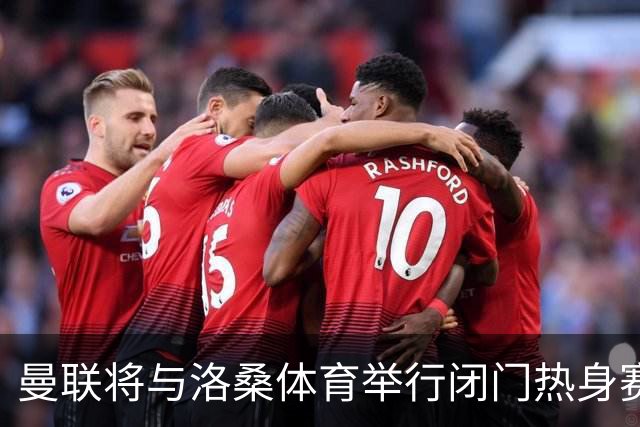 曼联将与洛桑体育举行闭门热身赛 备战即将到来的挑战
