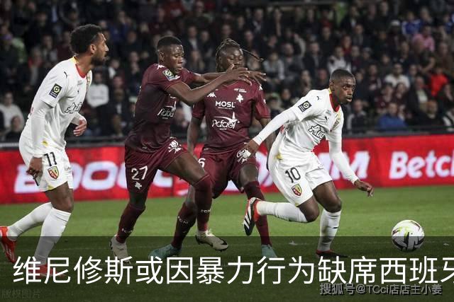 维尼修斯或因暴力行为缺席西班牙国家德比
